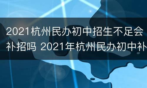 2021杭州民办初中招生不足会补招吗 2021年杭州民办初中补招