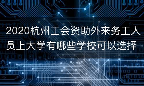 2020杭州工会资助外来务工人员上大学有哪些学校可以选择