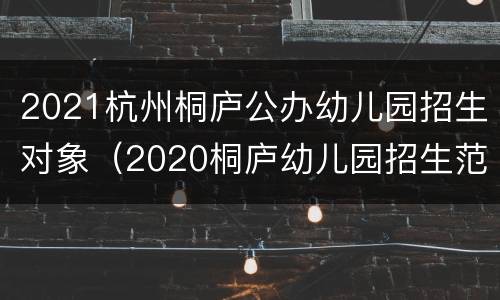 2021杭州桐庐公办幼儿园招生对象（2020桐庐幼儿园招生范围）