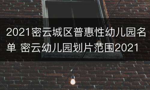 2021密云城区普惠性幼儿园名单 密云幼儿园划片范围2021