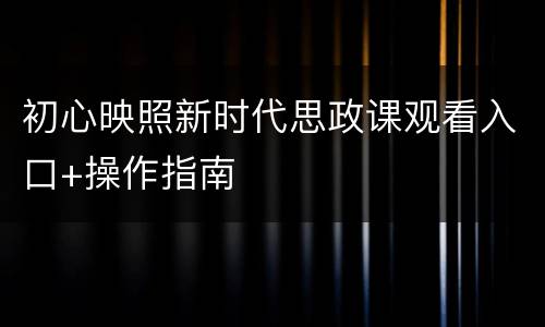 初心映照新时代思政课观看入口+操作指南