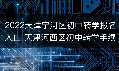 2022天津宁河区初中转学报名入口 天津河西区初中转学手续