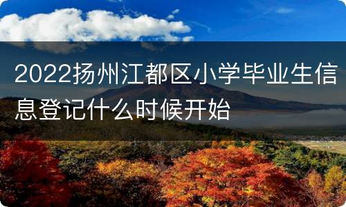 2022扬州江都区小学毕业生信息登记什么时候开始