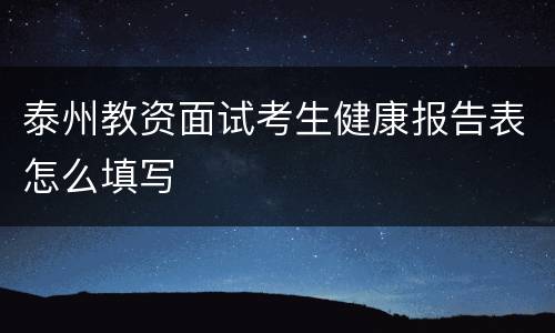 泰州教资面试考生健康报告表怎么填写