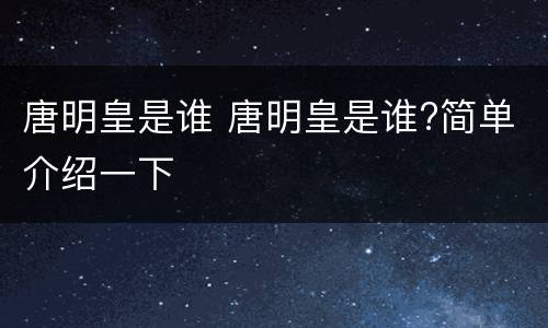 唐明皇是谁 唐明皇是谁?简单介绍一下