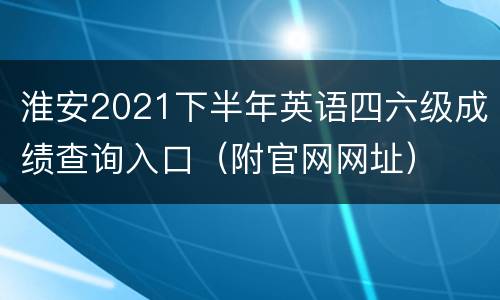 淮安2021下半年英语四六级成绩查询入口（附官网网址）