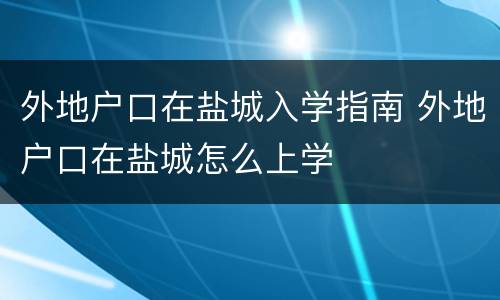 外地户口在盐城入学指南 外地户口在盐城怎么上学