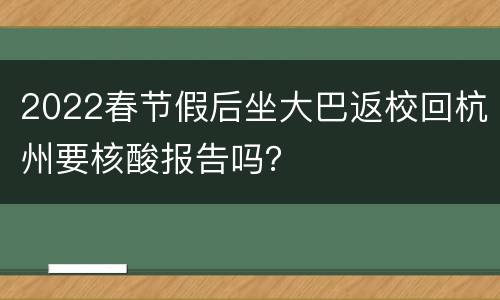 2022春节假后坐大巴返校回杭州要核酸报告吗？