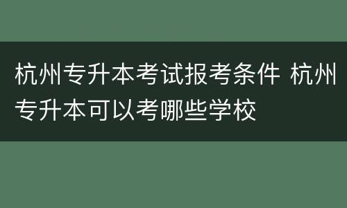 杭州专升本考试报考条件 杭州专升本可以考哪些学校