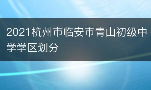 2021杭州市临安市青山初级中学学区划分