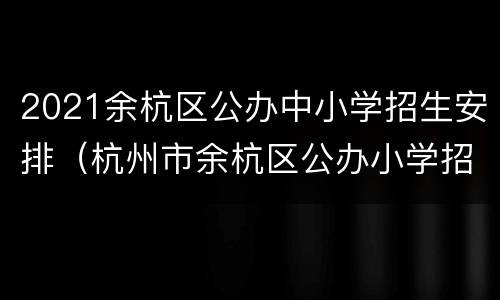 2021余杭区公办中小学招生安排（杭州市余杭区公办小学招生公告）