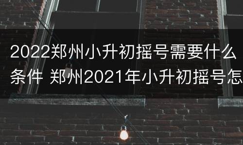 2022郑州小升初摇号需要什么条件 郑州2021年小升初摇号怎么报名