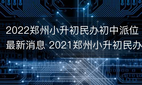 2022郑州小升初民办初中派位最新消息 2021郑州小升初民办学校派位