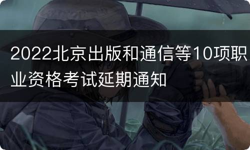 2022北京出版和通信等10项职业资格考试延期通知