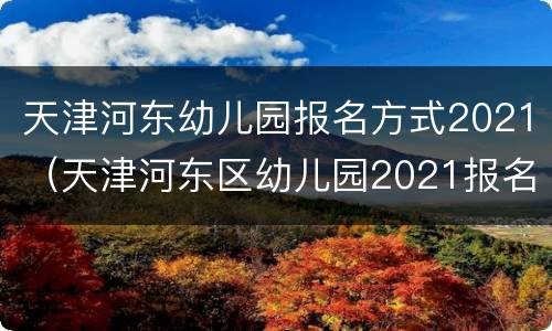 天津河东幼儿园报名方式2021（天津河东区幼儿园2021报名）