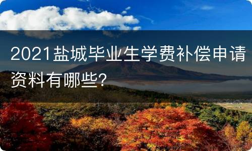 2021盐城毕业生学费补偿申请资料有哪些？