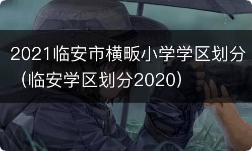 2021临安市横畈小学学区划分（临安学区划分2020）