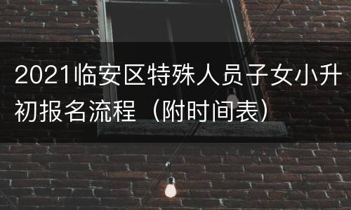 2021临安区特殊人员子女小升初报名流程（附时间表）