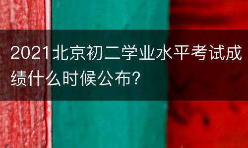 2021北京初二学业水平考试成绩什么时候公布?