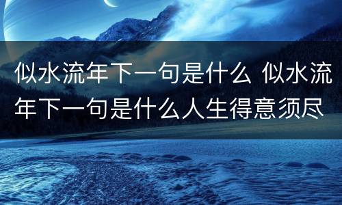 似水流年下一句是什么 似水流年下一句是什么人生得意须尽欢