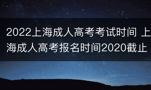 2022上海成人高考考试时间 上海成人高考报名时间2020截止