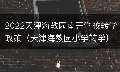 2022天津海教园南开学校转学政策（天津海教园小学转学）