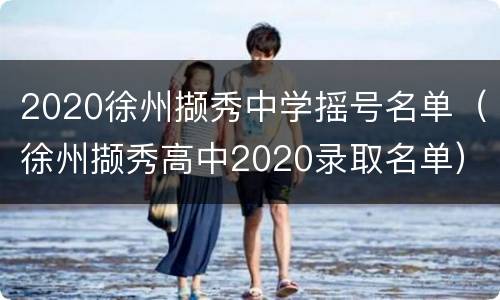 2020徐州撷秀中学摇号名单（徐州撷秀高中2020录取名单）