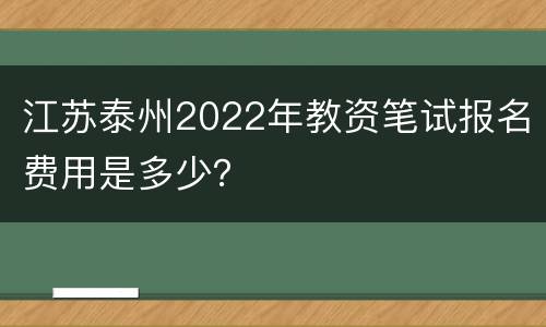 江苏泰州2022年教资笔试报名费用是多少？