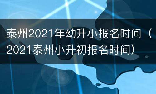 泰州2021年幼升小报名时间（2021泰州小升初报名时间）