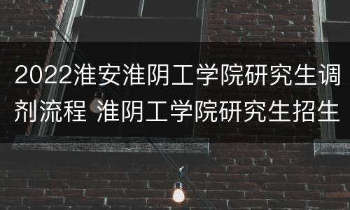 2022淮安淮阴工学院研究生调剂流程 淮阴工学院研究生招生简章2020