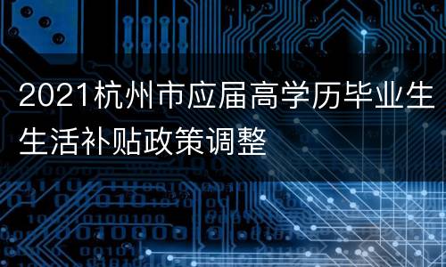 2021杭州市应届高学历毕业生生活补贴政策调整