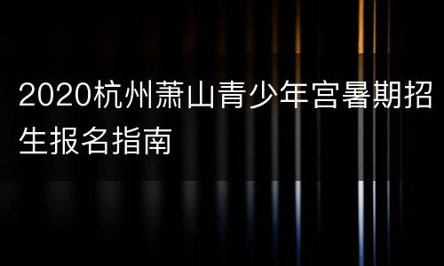 2020杭州萧山青少年宫暑期招生报名指南