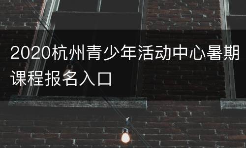 2020杭州青少年活动中心暑期课程报名入口