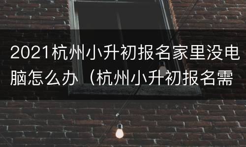 2021杭州小升初报名家里没电脑怎么办（杭州小升初报名需要哪些证件）