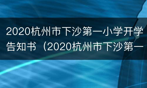 2020杭州市下沙第一小学开学告知书（2020杭州市下沙第一小学开学告知书）