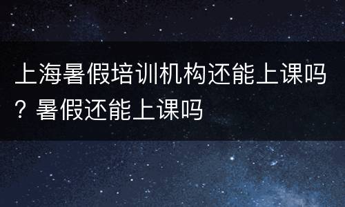 上海暑假培训机构还能上课吗? 暑假还能上课吗