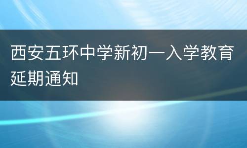 西安五环中学新初一入学教育延期通知