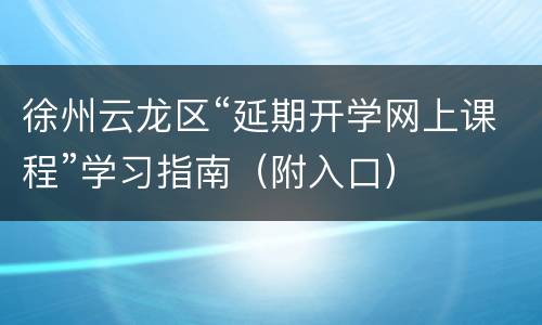 徐州云龙区“延期开学网上课程”学习指南（附入口）