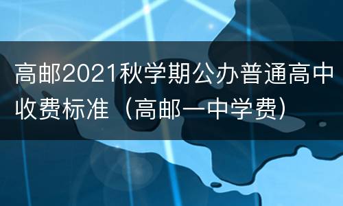 高邮2021秋学期公办普通高中收费标准（高邮一中学费）