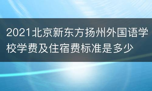 2021北京新东方扬州外国语学校学费及住宿费标准是多少