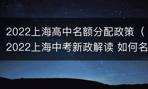 2022上海高中名额分配政策（2022上海中考新政解读 如何名额分配）