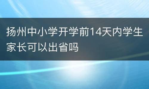 扬州中小学开学前14天内学生家长可以出省吗