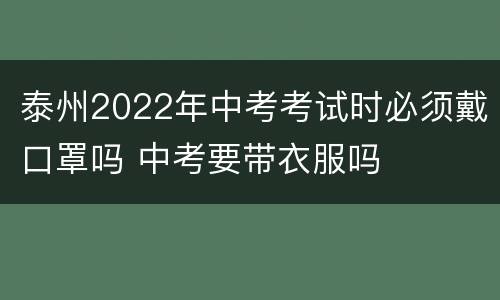 泰州2022年中考考试时必须戴口罩吗 中考要带衣服吗