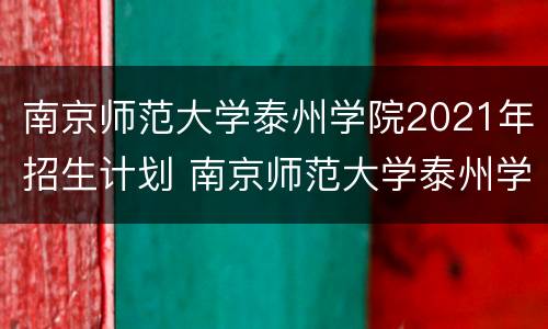 南京师范大学泰州学院2021年招生计划 南京师范大学泰州学院2020年招生计划