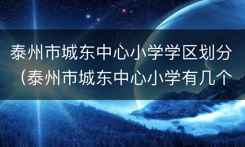 泰州市城东中心小学学区划分（泰州市城东中心小学有几个校区）