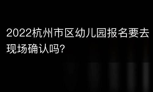 2022杭州市区幼儿园报名要去现场确认吗？