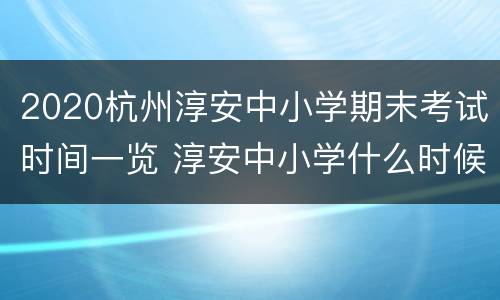 2020杭州淳安中小学期末考试时间一览 淳安中小学什么时候开学