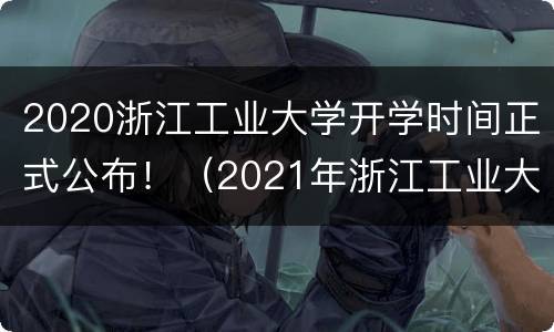 2020浙江工业大学开学时间正式公布！（2021年浙江工业大学开学时间）