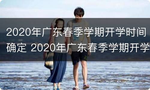 2020年广东春季学期开学时间确定 2020年广东春季学期开学时间确定了吗