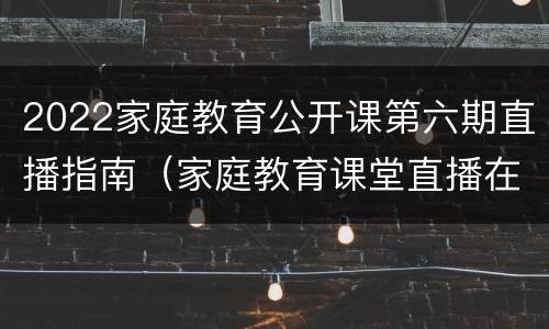 2022家庭教育公开课第六期直播指南（家庭教育课堂直播在线观看2021）